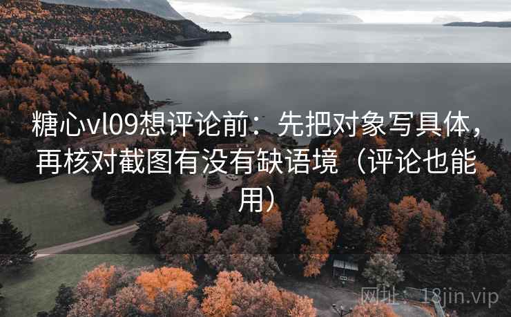 糖心vl09想评论前:先把对象写具体,再核对截图有没有缺语境(评论也能用) 糖心vl09想评论前:先把对象写具体,再核对截图有没有缺语境(评论也能用)