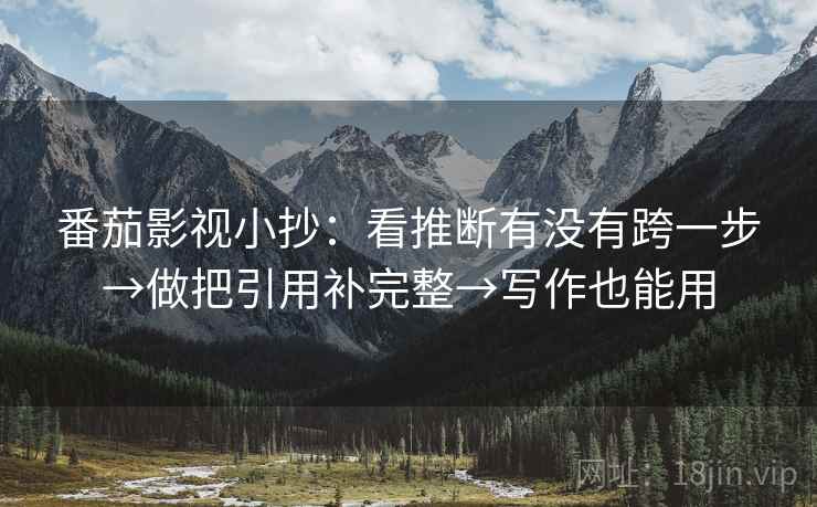 番茄影视小抄:看推断有没有跨一步→做把引用补完整→写作也能用 番茄影视小抄:看推断有没有跨一步→做把引用补完整→写作也能用