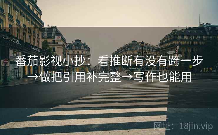 番茄影视小抄:看推断有没有跨一步→做把引用补完整→写作也能用 番茄影视小抄:看推断有没有跨一步→做把引用补完整→写作也能用