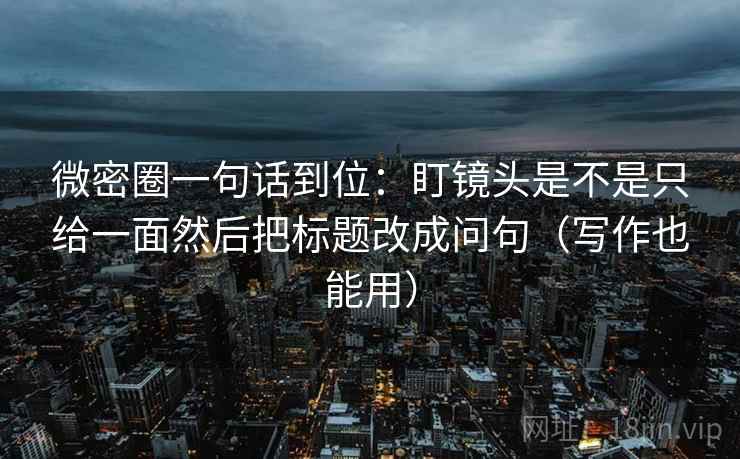 微密圈一句话到位：盯镜头是不是只给一面然后把标题改成问句（写作也能用）
