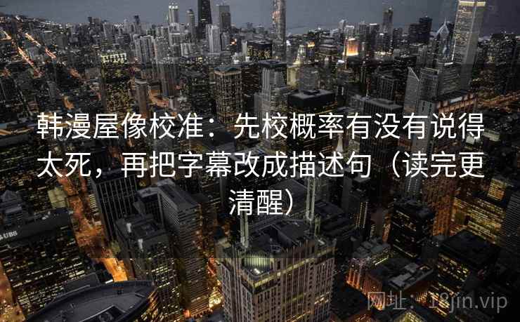 韩漫屋像校准:先校概率有没有说得太死,再把字幕改成描述句(读完更清醒) 韩漫屋像校准:先校概率有没有说得太死,再把字幕改成描述句(读完更清醒)