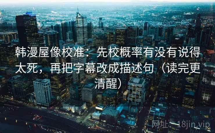 韩漫屋像校准:先校概率有没有说得太死,再把字幕改成描述句(读完更清醒) 韩漫屋像校准:先校概率有没有说得太死,再把字幕改成描述句(读完更清醒)