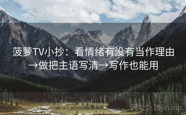 菠萝TV小抄:看情绪有没有当作理由→做把主语写清→写作也能用 菠萝TV小抄:看情绪有没有当作理由→做把主语写清→写作也能用