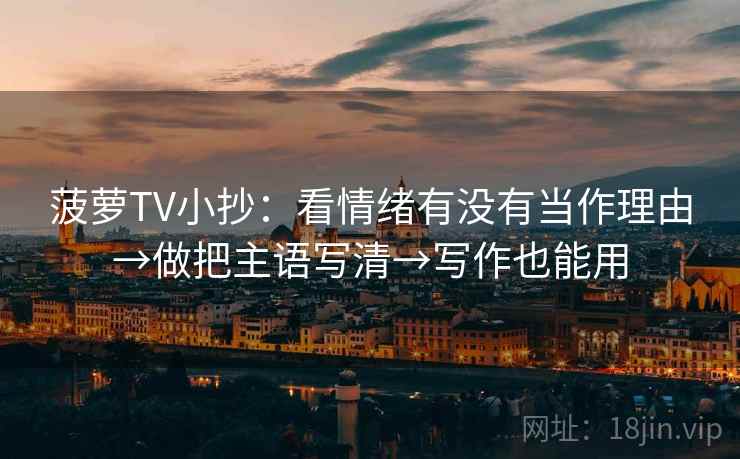 菠萝TV小抄:看情绪有没有当作理由→做把主语写清→写作也能用 菠萝TV小抄:看情绪有没有当作理由→做把主语写清→写作也能用