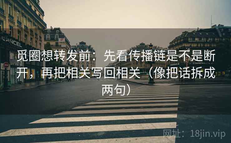 觅圈想转发前:先看传播链是不是断开,再把相关写回相关(像把话拆成两句) 觅圈想转发前:先看传播链是不是断开,再把相关写回相关(像把话拆成两句)