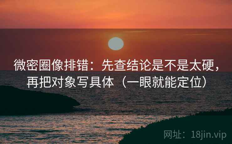 微密圈像排错:先查结论是不是太硬,再把对象写具体(一眼就能定位) 微密圈像排错:先查结论是不是太硬,再把对象写具体(一眼就能定位)