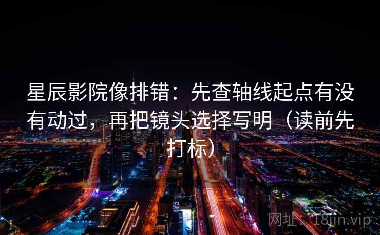 星辰影院像排错:先查轴线起点有没有动过,再把镜头选择写明(读前先打标) 星辰影院像排错:先查轴线起点有没有动过,再把镜头选择写明(读前先打标)