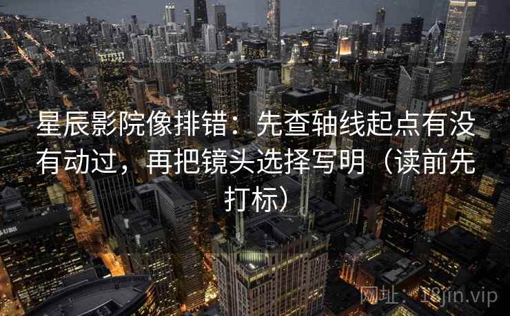 星辰影院像排错:先查轴线起点有没有动过,再把镜头选择写明(读前先打标) 星辰影院像排错:先查轴线起点有没有动过,再把镜头选择写明(读前先打标)