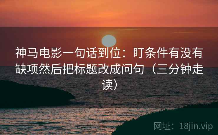 神马电影一句话到位:盯条件有没有缺项然后把标题改成问句(三分钟走读) 神马电影一句话到位:盯条件有没有缺项然后把标题改成问句(三分钟走读)