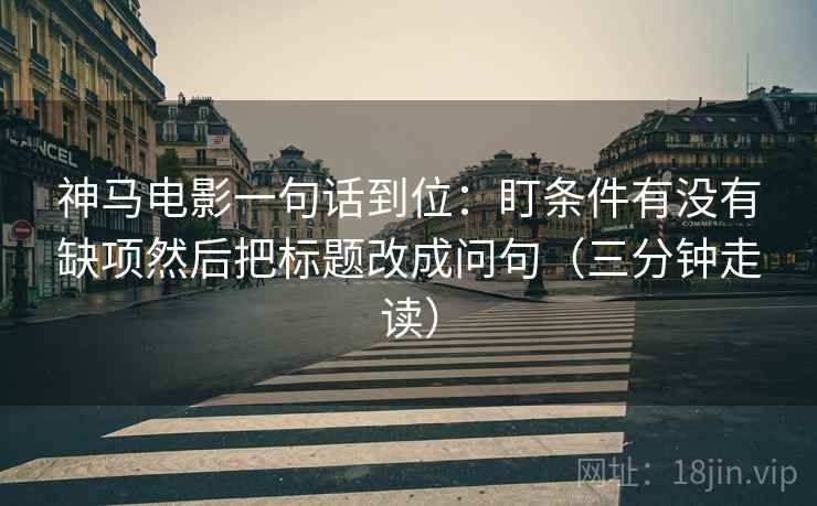 神马电影一句话到位:盯条件有没有缺项然后把标题改成问句(三分钟走读) 神马电影一句话到位:盯条件有没有缺项然后把标题改成问句(三分钟走读)