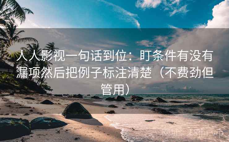 人人影视一句话到位：盯条件有没有漏项然后把例子标注清楚（不费劲但管用）
