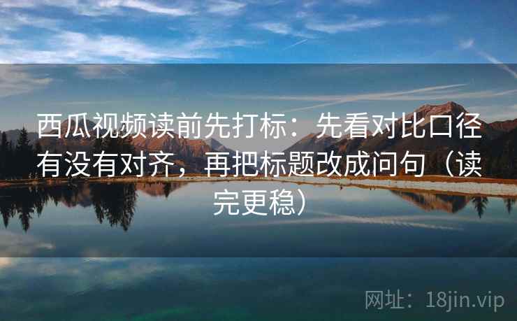 西瓜视频读前先打标:先看对比口径有没有对齐,再把标题改成问句(读完更稳) 西瓜视频读前先打标:先看对比口径有没有对齐,再把标题改成问句(读完更稳)