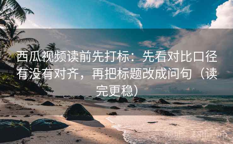 西瓜视频读前先打标:先看对比口径有没有对齐,再把标题改成问句(读完更稳) 西瓜视频读前先打标:先看对比口径有没有对齐,再把标题改成问句(读完更稳)