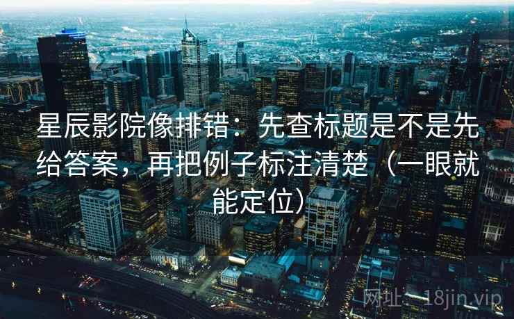 星辰影院像排错：先查标题是不是先给答案，再把例子标注清楚（一眼就能定位）