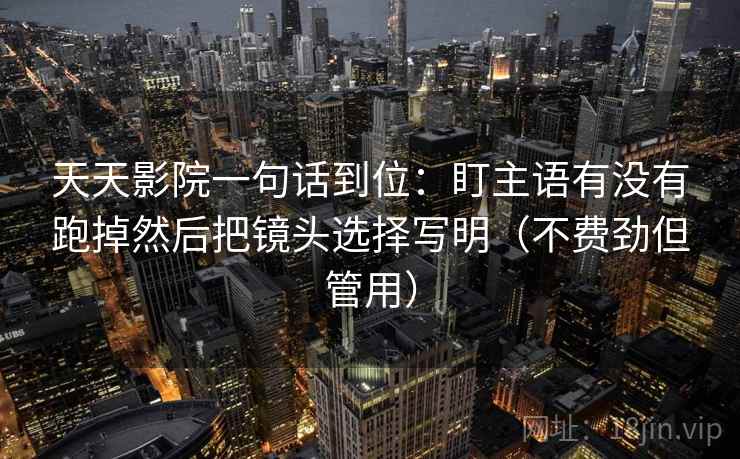 天天影院一句话到位：盯主语有没有跑掉然后把镜头选择写明（不费劲但管用）