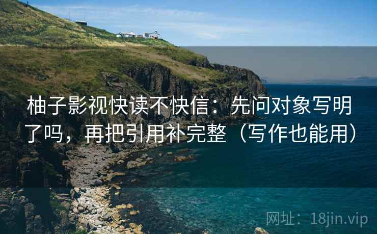 柚子影视快读不快信:先问对象写明了吗,再把引用补完整(写作也能用) 柚子影视快读不快信:先问对象写明了吗,再把引用补完整(写作也能用)