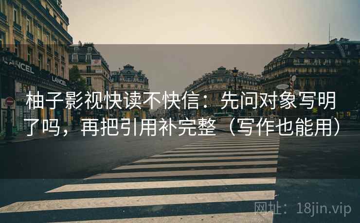 柚子影视快读不快信:先问对象写明了吗,再把引用补完整(写作也能用) 柚子影视快读不快信:先问对象写明了吗,再把引用补完整(写作也能用)