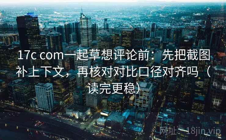 17c com一起草想评论前:先把截图补上下文,再核对对比口径对齐吗(读完更稳) 17c com一起草想评论前:先把截图补上下文,再核对对比口径对齐吗(读完更稳)