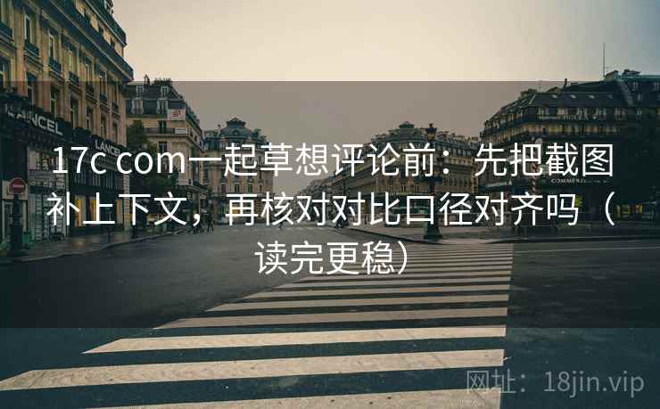 17c com一起草想评论前:先把截图补上下文,再核对对比口径对齐吗(读完更稳) 17c com一起草想评论前:先把截图补上下文,再核对对比口径对齐吗(读完更稳)