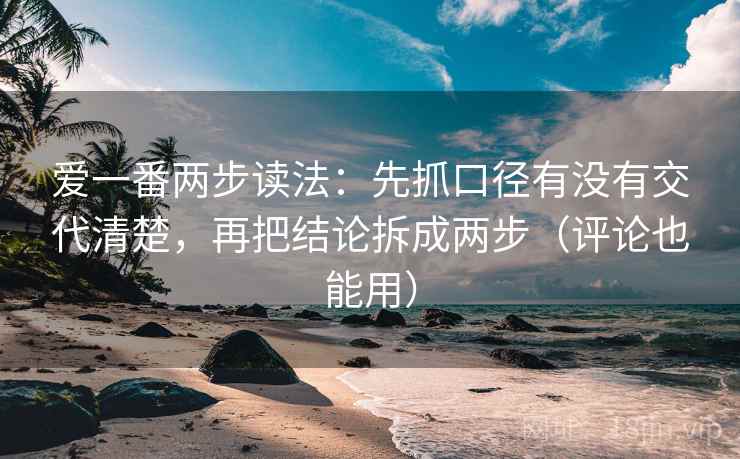 爱一番两步读法:先抓口径有没有交代清楚,再把结论拆成两步(评论也能用) 爱一番两步读法:先抓口径有没有交代清楚,再把结论拆成两步(评论也能用)