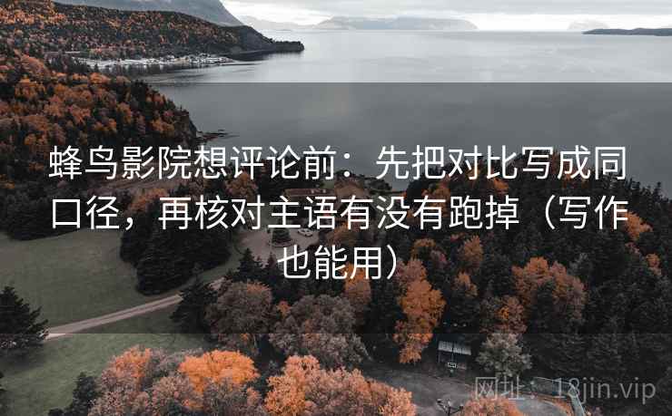 蜂鸟影院想评论前:先把对比写成同口径,再核对主语有没有跑掉(写作也能用) 蜂鸟影院想评论前:先把对比写成同口径,再核对主语有没有跑掉(写作也能用)