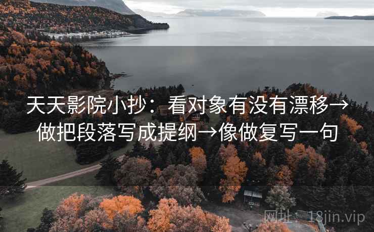 天天影院小抄:看对象有没有漂移→做把段落写成提纲→像做复写一句 天天影院小抄:看对象有没有漂移→做把段落写成提纲→像做复写一句