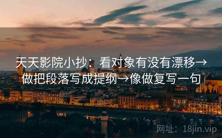 天天影院小抄:看对象有没有漂移→做把段落写成提纲→像做复写一句 天天影院小抄:看对象有没有漂移→做把段落写成提纲→像做复写一句