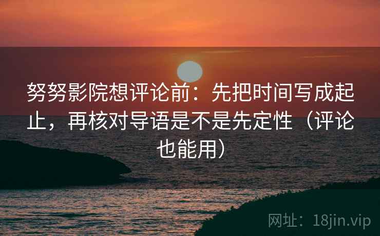 努努影院想评论前：先把时间写成起止，再核对导语是不是先定性（评论也能用）