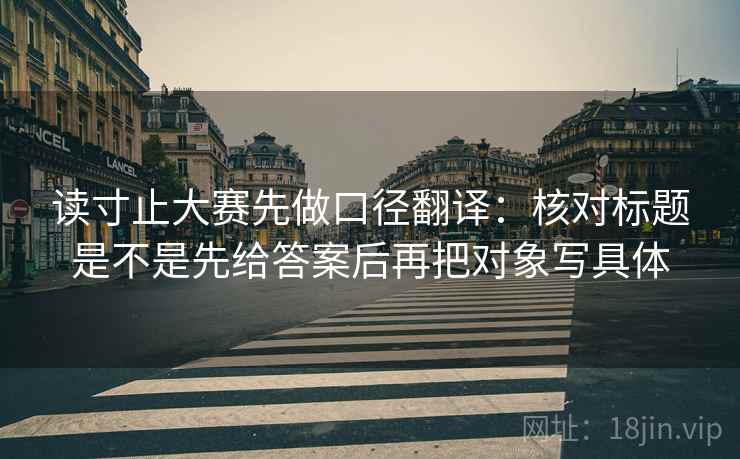 读寸止大赛先做口径翻译:核对标题是不是先给答案后再把对象写具体 读寸止大赛先做口径翻译:核对标题是不是先给答案后再把对象写具体