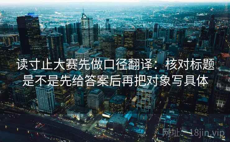 读寸止大赛先做口径翻译:核对标题是不是先给答案后再把对象写具体 读寸止大赛先做口径翻译:核对标题是不是先给答案后再把对象写具体