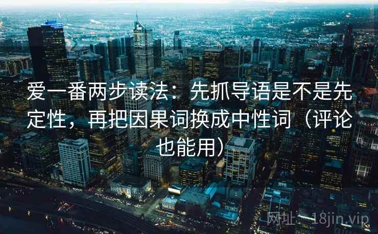 爱一番两步读法:先抓导语是不是先定性,再把因果词换成中性词(评论也能用) 爱一番两步读法:先抓导语是不是先定性,再把因果词换成中性词(评论也能用)
