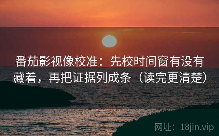 番茄影视像校准:先校时间窗有没有藏着,再把证据列成条(读完更清楚) 番茄影视像校准:先校时间窗有没有藏着,再把证据列成条(读完更清楚)