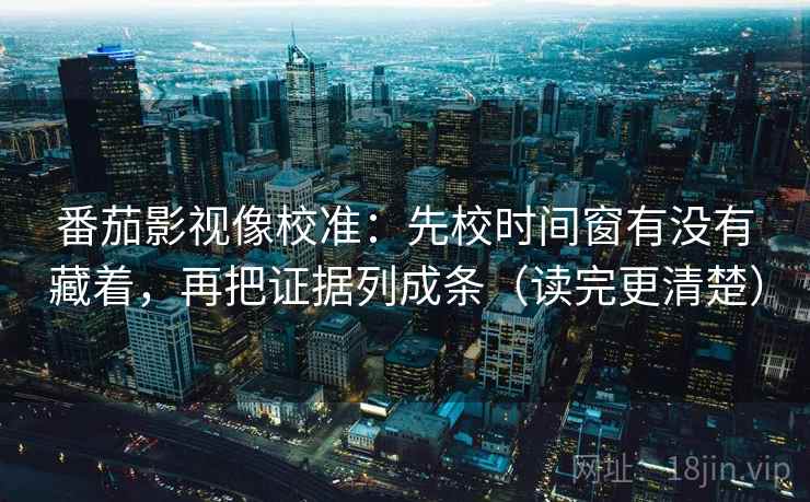 番茄影视像校准:先校时间窗有没有藏着,再把证据列成条(读完更清楚) 番茄影视像校准:先校时间窗有没有藏着,再把证据列成条(读完更清楚)