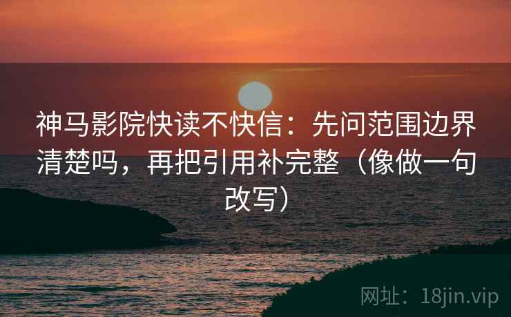 神马影院快读不快信:先问范围边界清楚吗,再把引用补完整(像做一句改写) 神马影院快读不快信:先问范围边界清楚吗,再把引用补完整(像做一句改写)