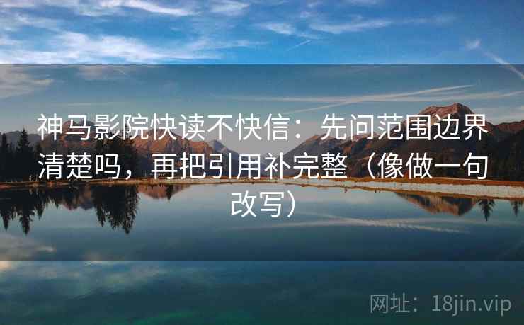 神马影院快读不快信:先问范围边界清楚吗,再把引用补完整(像做一句改写) 神马影院快读不快信:先问范围边界清楚吗,再把引用补完整(像做一句改写)