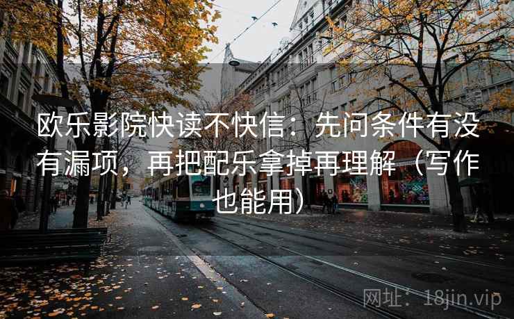 欧乐影院快读不快信：先问条件有没有漏项，再把配乐拿掉再理解（写作也能用）
