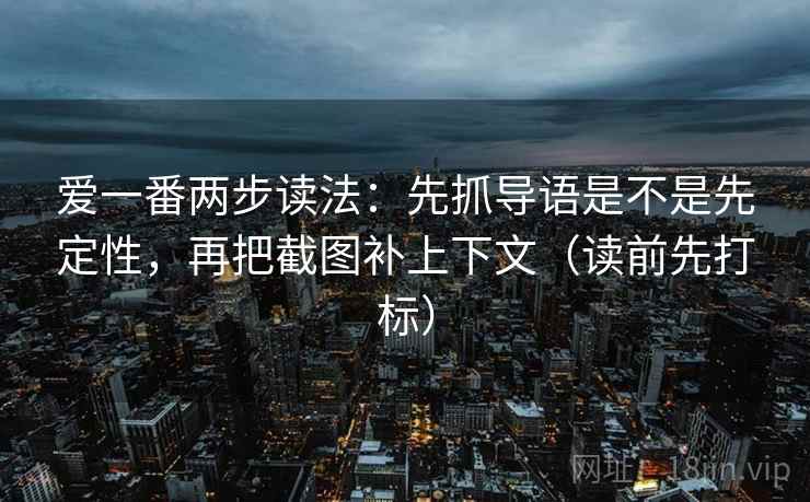 爱一番两步读法:先抓导语是不是先定性,再把截图补上下文(读前先打标) 爱一番两步读法:先抓导语是不是先定性,再把截图补上下文(读前先打标)
