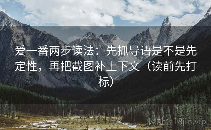 爱一番两步读法:先抓导语是不是先定性,再把截图补上下文(读前先打标) 爱一番两步读法:先抓导语是不是先定性,再把截图补上下文(读前先打标)