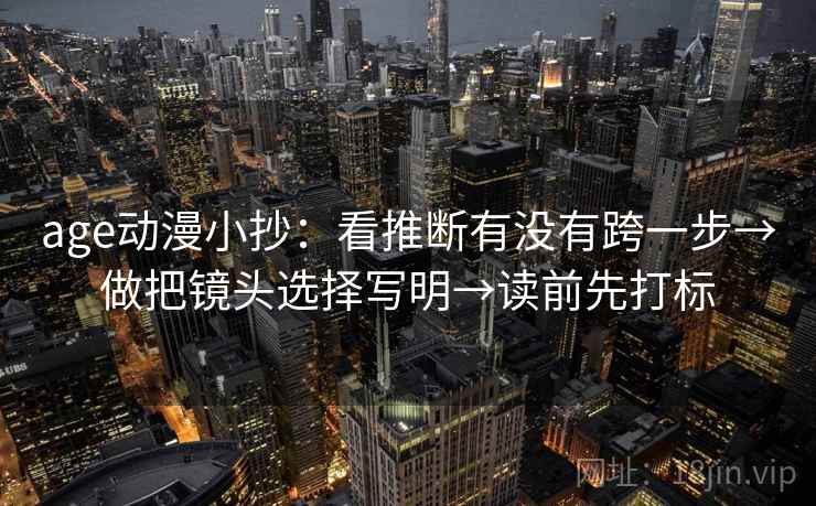 age动漫小抄:看推断有没有跨一步→做把镜头选择写明→读前先打标 age动漫小抄:看推断有没有跨一步→做把镜头选择写明→读前先打标