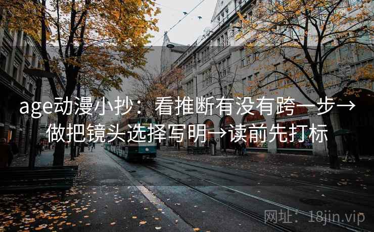 age动漫小抄:看推断有没有跨一步→做把镜头选择写明→读前先打标 age动漫小抄:看推断有没有跨一步→做把镜头选择写明→读前先打标