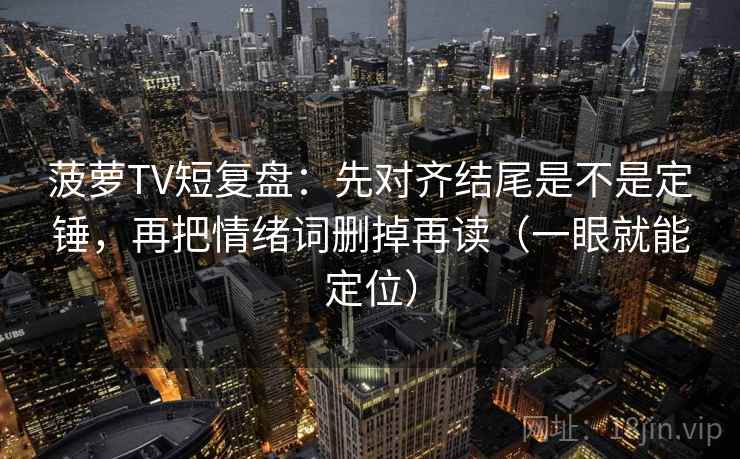 菠萝TV短复盘:先对齐结尾是不是定锤,再把情绪词删掉再读(一眼就能定位) 菠萝TV短复盘:先对齐结尾是不是定锤,再把情绪词删掉再读(一眼就能定位)