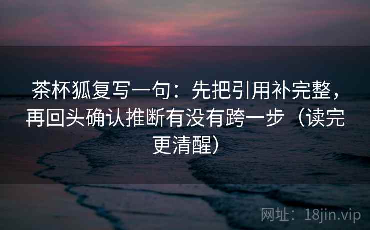 茶杯狐复写一句:先把引用补完整,再回头确认推断有没有跨一步(读完更清醒) 茶杯狐复写一句:先把引用补完整,再回头确认推断有没有跨一步(读完更清醒)