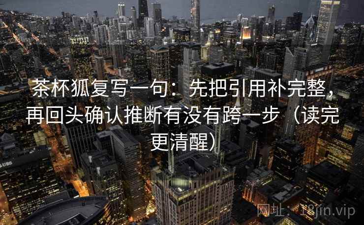 茶杯狐复写一句:先把引用补完整,再回头确认推断有没有跨一步(读完更清醒) 茶杯狐复写一句:先把引用补完整,再回头确认推断有没有跨一步(读完更清醒)