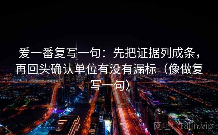 爱一番复写一句:先把证据列成条,再回头确认单位有没有漏标(像做复写一句) 爱一番复写一句:先把证据列成条,再回头确认单位有没有漏标(像做复写一句)