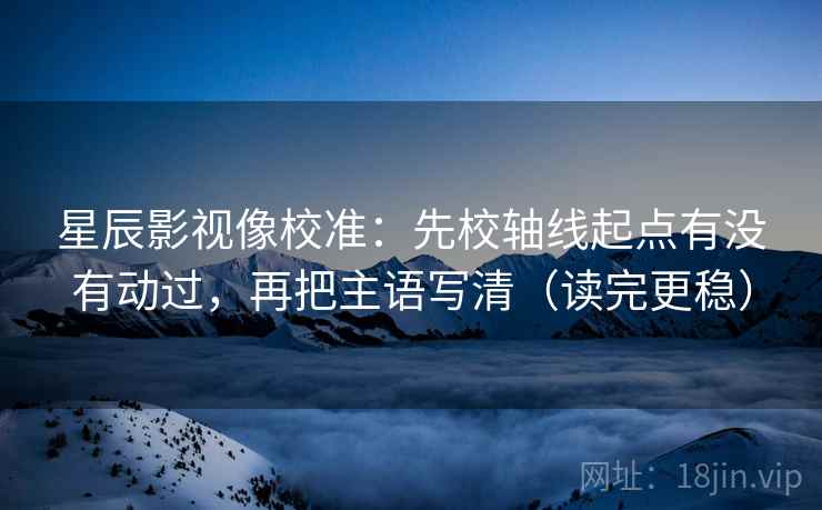 星辰影视像校准:先校轴线起点有没有动过,再把主语写清(读完更稳) 星辰影视像校准:先校轴线起点有没有动过,再把主语写清(读完更稳)