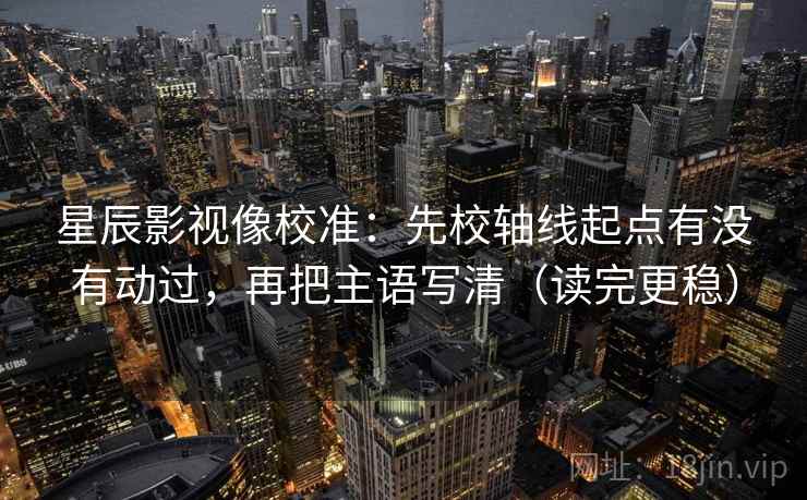 星辰影视像校准:先校轴线起点有没有动过,再把主语写清(读完更稳) 星辰影视像校准:先校轴线起点有没有动过,再把主语写清(读完更稳)