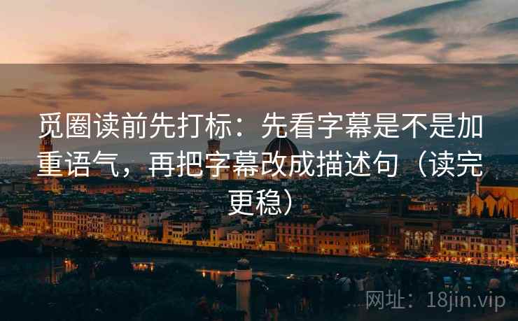 觅圈读前先打标:先看字幕是不是加重语气,再把字幕改成描述句(读完更稳) 觅圈读前先打标:先看字幕是不是加重语气,再把字幕改成描述句(读完更稳)