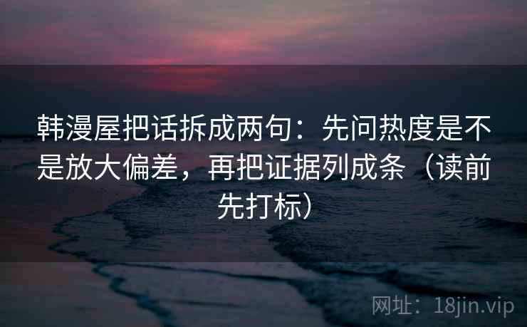 韩漫屋把话拆成两句:先问热度是不是放大偏差,再把证据列成条(读前先打标) 韩漫屋把话拆成两句:先问热度是不是放大偏差,再把证据列成条(读前先打标)