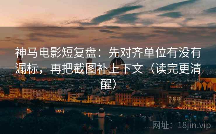 神马电影短复盘:先对齐单位有没有漏标,再把截图补上下文(读完更清醒) 神马电影短复盘:先对齐单位有没有漏标,再把截图补上下文(读完更清醒)
