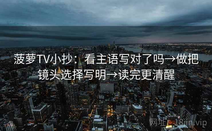 菠萝TV小抄:看主语写对了吗→做把镜头选择写明→读完更清醒 菠萝TV小抄:看主语写对了吗→做把镜头选择写明→读完更清醒